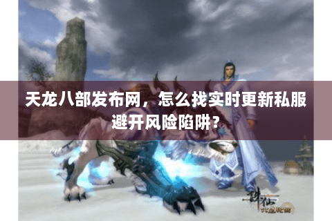 天龙八部发布网，怎么找实时更新私服避开风险陷阱？