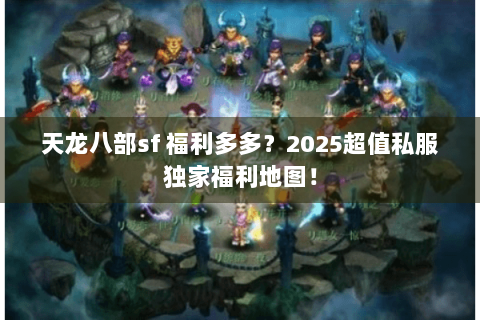 天龙八部sf 福利多多？2025超值私服独家福利地图！
