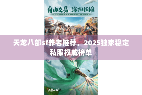 天龙八部sf养老推荐,2025独家稳定私服权威榜单 天龙八部sf养老推荐,2025独家稳定私服权威榜单