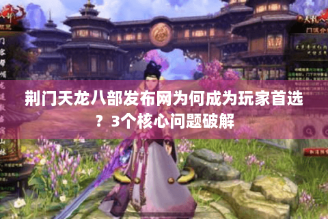 荆门天龙八部发布网为何成为玩家首选?3个核心问题破解 荆门天龙八部发布网为何成为玩家首选?3个核心问题破解