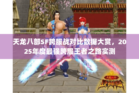 天龙八部SF跨服战对比数据大赏，2025年度最强跨服王者之路实测