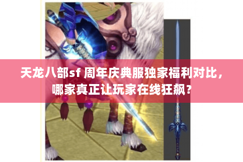 天龙八部sf 周年庆典服独家福利对比，哪家真正让玩家在线狂飙？