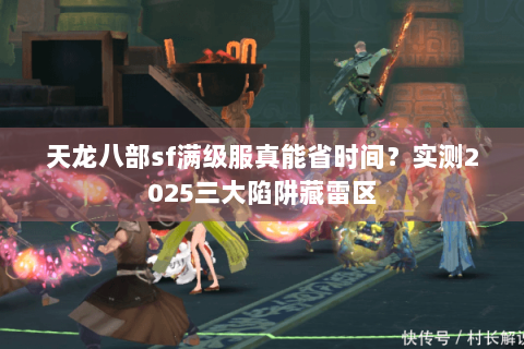天龙八部sf满级服真能省时间？实测2025三大陷阱藏雷区