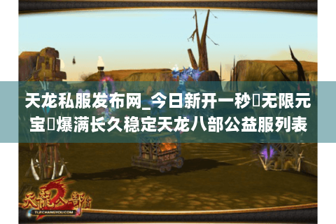 天龙私服发布网_今日新开一秒▷无限元宝◁爆满长久稳定天龙八部公益服列表
