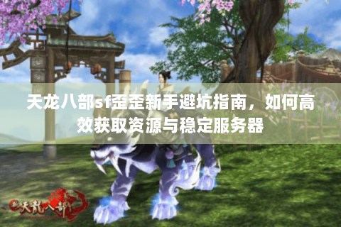 天龙八部sf歪歪新手避坑指南，如何高效获取资源与稳定服务器