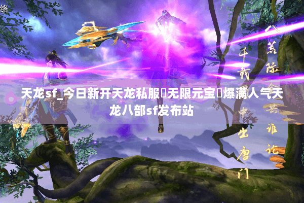 天龙sf_今日新开天龙私服▶无限元宝◀爆满人气天龙八部sf发布站 天龙sf_今日新开天龙私服▶无限元宝◀爆满人气天龙八部sf发布站