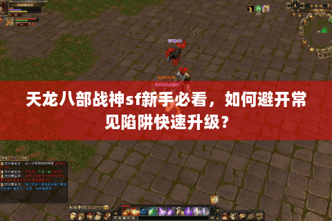 天龙八部战神sf新手必看,如何避开常见陷阱快速升级? 天龙八部战神sf新手必看,如何避开常见陷阱快速升级?