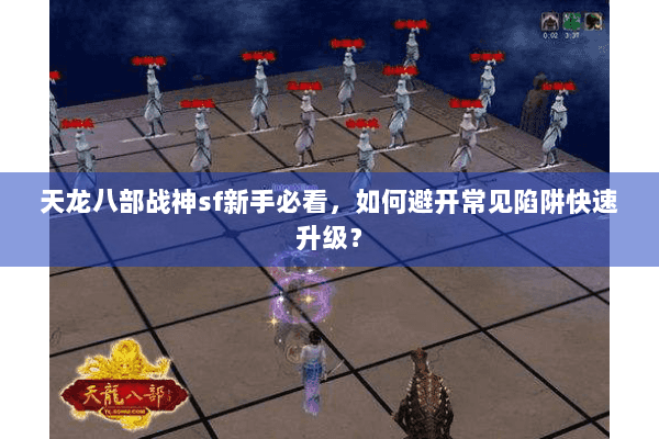 天龙八部战神sf新手必看,如何避开常见陷阱快速升级? 天龙八部战神sf新手必看,如何避开常见陷阱快速升级?