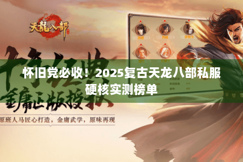 怀旧党必收！2025复古天龙八部私服硬核实测榜单