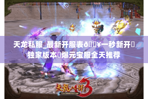 天龙私服_最新开服表🔥一秒新开▷独家版本◁爆元宝服全天推荐