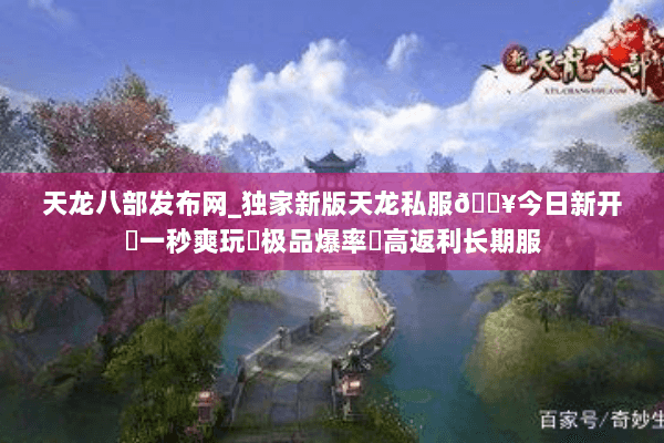天龙八部发布网_独家新版天龙私服🔥今日新开✔一秒爽玩◀极品爆率▶高返利长期服 天龙八部发布网_独家新版天龙私服🔥今日新开✔一秒爽玩◀极品爆率▶高返利长期服