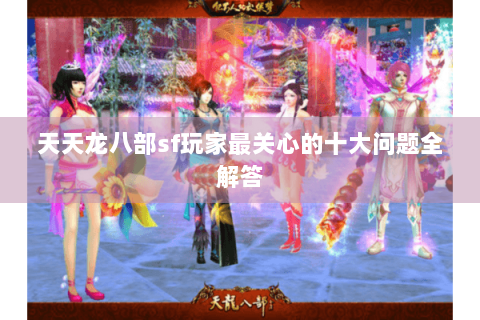 天天龙八部sf玩家最关心的十大问题全解答