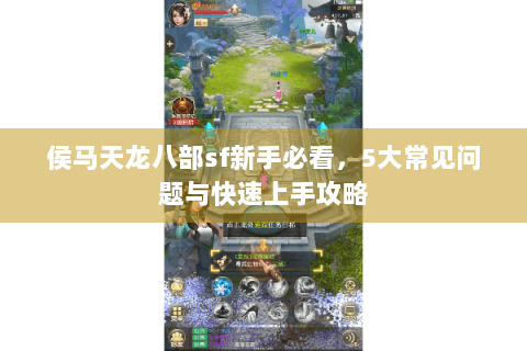 侯马天龙八部sf新手必看,5大常见问题与快速上手攻略 侯马天龙八部sf新手必看,5大常见问题与快速上手攻略