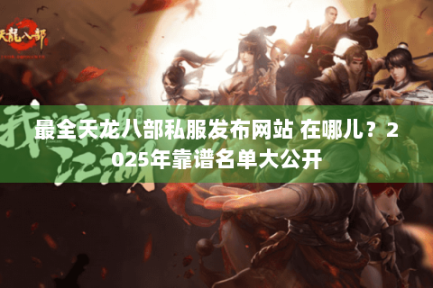 最全天龙八部私服发布网站 在哪儿?2025年靠谱名单大公开 最全天龙八部私服发布网站 在哪儿?2025年靠谱名单大公开