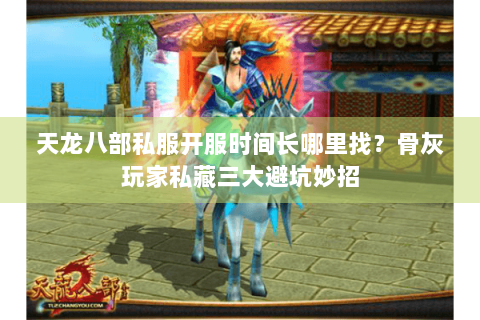 天龙八部私服开服时间长哪里找？骨灰玩家私藏三大避坑妙招