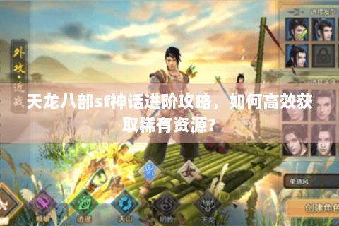 天龙八部sf神话进阶攻略，如何高效获取稀有资源？