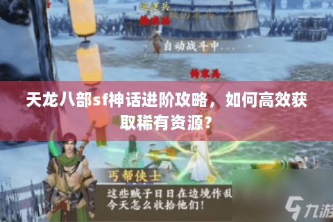 天龙八部sf神话进阶攻略，如何高效获取稀有资源？