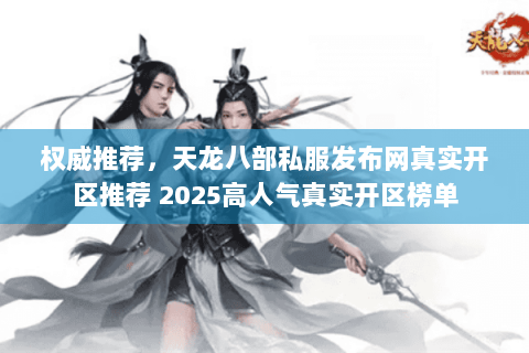 权威推荐，天龙八部私服发布网真实开区推荐 2025高人气真实开区榜单