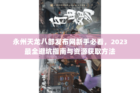永州天龙八部发布网新手必看,2023最全避坑指南与资源获取方法 永州天龙八部发布网新手必看,2023最全避坑指南与资源获取方法
