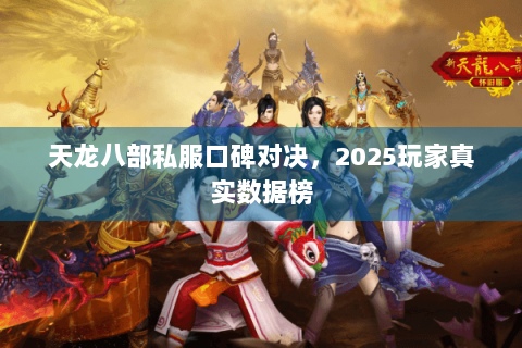 天龙八部私服口碑对决,2025玩家真实数据榜 天龙八部私服口碑对决,2025玩家真实数据榜