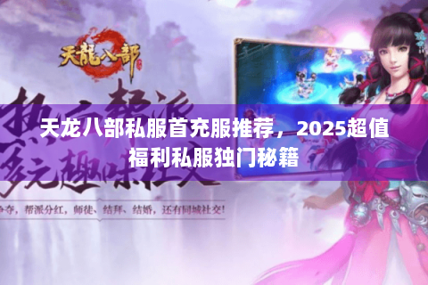 天龙八部私服首充服推荐，2025超值福利私服独门秘籍