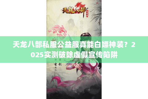 天龙八部私服公益服真能白嫖神装?2025实测破除虚假宣传陷阱 天龙八部私服公益服真能白嫖神装?2025实测破除虚假宣传陷阱