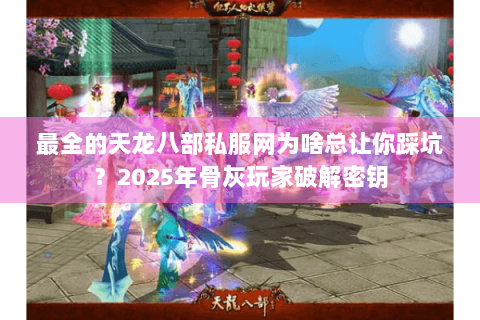 最全的天龙八部私服网为啥总让你踩坑？2025年骨灰玩家破解密钥