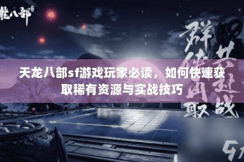 天龙八部sf游戏玩家必读,如何快速获取稀有资源与实战技巧 天龙八部sf游戏玩家必读,如何快速获取稀有资源与实战技巧