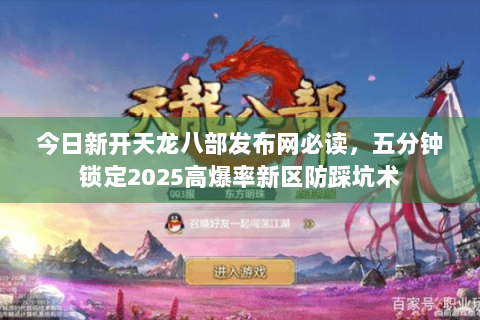 今日新开天龙八部发布网必读,五分钟锁定2025高爆率新区防踩坑术 今日新开天龙八部发布网必读,五分钟锁定2025高爆率新区防踩坑术