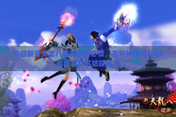 今日新开天龙八部发布网必读,五分钟锁定2025高爆率新区防踩坑术 今日新开天龙八部发布网必读,五分钟锁定2025高爆率新区防踩坑术
