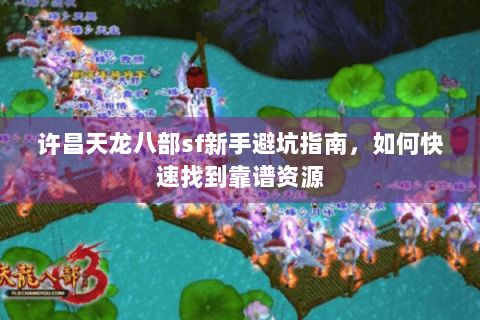 许昌天龙八部sf新手避坑指南,如何快速找到靠谱资源 许昌天龙八部sf新手避坑指南,如何快速找到靠谱资源