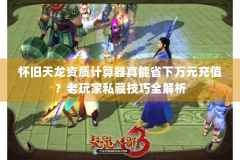 怀旧天龙资质计算器真能省下万元充值？老玩家私藏技巧全解析
