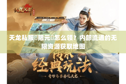 天龙私服無限元寶怎么领？内部流通的无限资源获取地图
