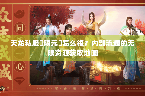 天龙私服無限元寶怎么领？内部流通的无限资源获取地图