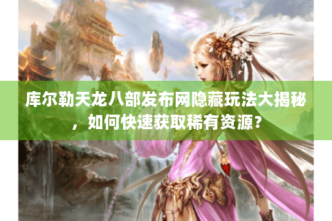 库尔勒天龙八部发布网隐藏玩法大揭秘，如何快速获取稀有资源？