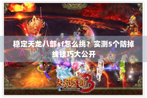 稳定天龙八部sf怎么挑?实测5个防掉线技巧大公开 稳定天龙八部sf怎么挑?实测5个防掉线技巧大公开