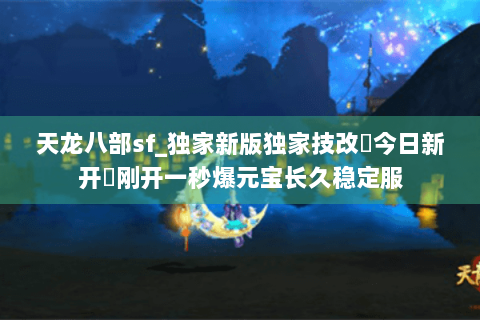 天龙八部sf_独家新版独家技改▷今日新开◁刚开一秒爆元宝长久稳定服 天龙八部sf_独家新版独家技改▷今日新开◁刚开一秒爆元宝长久稳定服