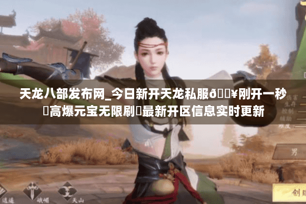 天龙八部发布网_今日新开天龙私服🔥刚开一秒⚡高爆元宝无限刷◀最新开区信息实时更新