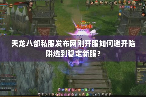 天龙八部私服发布网刚开服如何避开陷阱选到稳定新服? 天龙八部私服发布网刚开服如何避开陷阱选到稳定新服?