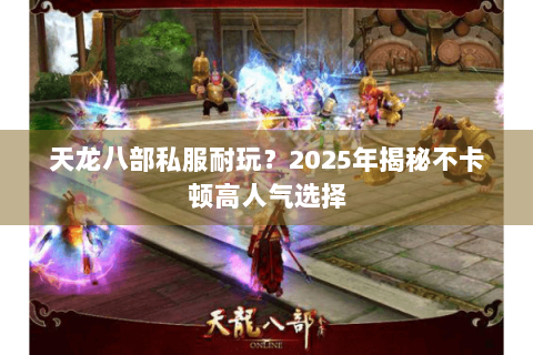 天龙八部私服耐玩？2025年揭秘不卡顿高人气选择