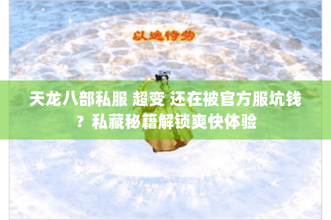 天龙八部私服 超变 还在被官方服坑钱？私藏秘籍解锁爽快体验