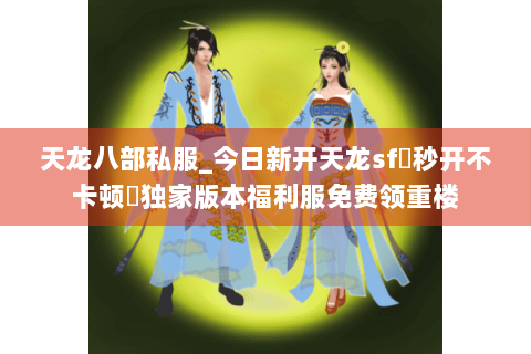 天龙八部私服_今日新开天龙sf▷秒开不卡顿◁独家版本福利服免费领重楼 天龙八部私服_今日新开天龙sf▷秒开不卡顿◁独家版本福利服免费领重楼