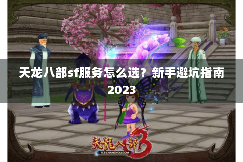 天龙八部sf服务怎么选?新手避坑指南2023 天龙八部sf服务怎么选?新手避坑指南2023