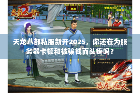 天龙八部私服新开2025，你还在为服务器卡顿和被骗钱而头疼吗？