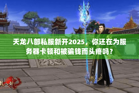 天龙八部私服新开2025，你还在为服务器卡顿和被骗钱而头疼吗？