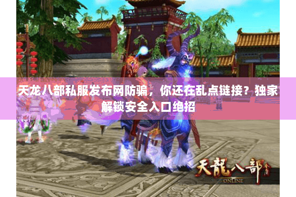 天龙八部私服发布网防骗，你还在乱点链接？独家解锁安全入口绝招