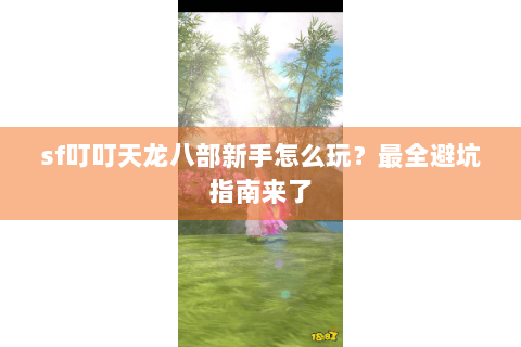 sf叮叮天龙八部新手怎么玩?最全避坑指南来了 sf叮叮天龙八部新手怎么玩?最全避坑指南来了