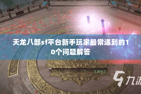 天龙八部sf平台新手玩家最常遇到的10个问题解答 天龙八部sf平台新手玩家最常遇到的10个问题解答