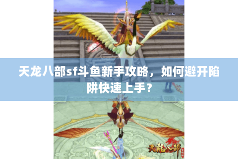 天龙八部sf斗鱼新手攻略,如何避开陷阱快速上手? 天龙八部sf斗鱼新手攻略,如何避开陷阱快速上手?