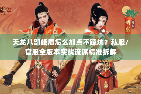 天龙八部峨眉怎么加点不踩坑？私服/官服全版本实战流派精准拆解